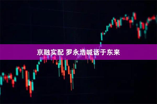 京融实配 罗永浩喊话于东来
