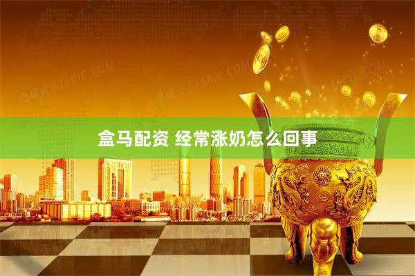 盒马配资 经常涨奶怎么回事