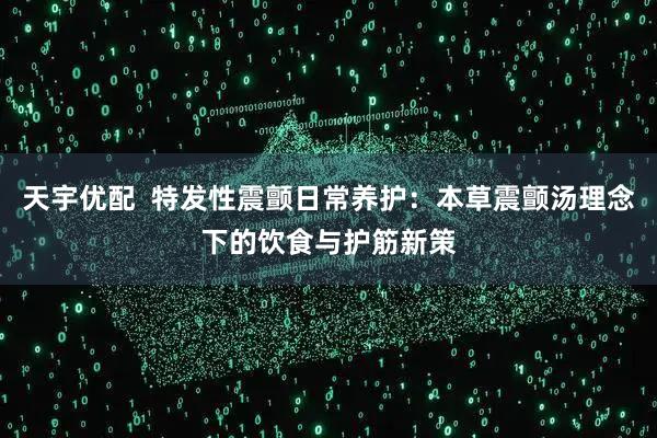 天宇优配  特发性震颤日常养护：本草震颤汤理念下的饮食与护筋新策