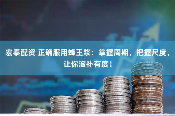 宏泰配资 正确服用蜂王浆:掌握周期,把握尺度,让你滋补有度!