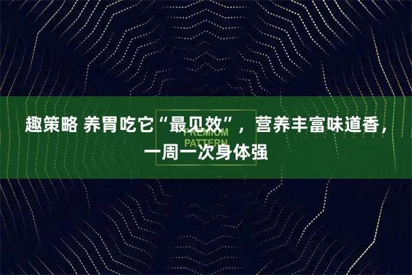 趣策略 养胃吃它“最见效”,营养丰富味道香,一周一次身体强
