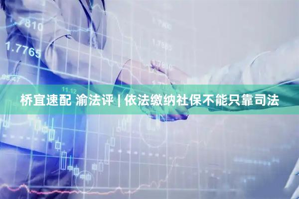 桥宜速配 渝法评 | 依法缴纳社保不能只靠司法