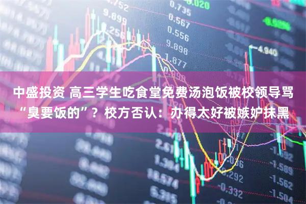 中盛投资 高三学生吃食堂免费汤泡饭被校领导骂“臭要饭的”？校方否认：办得太好被嫉妒抹黑