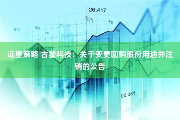 证星策略 古鳌科技：关于变更回购股份用途并注销的公告