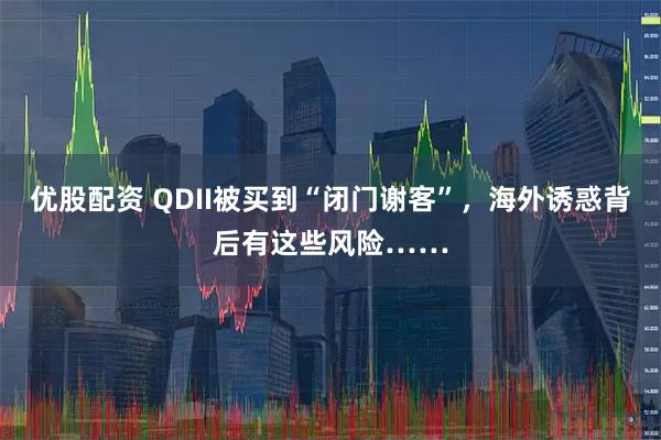 优股配资 QDII被买到“闭门谢客”，海外诱惑背后有这些风险……