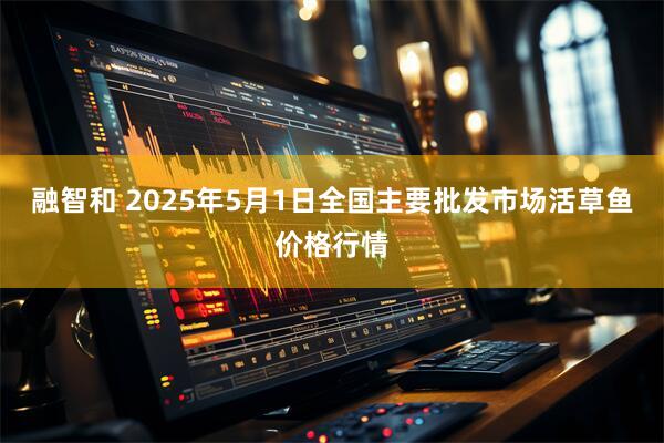 融智和 2025年5月1日全国主要批发市场活草鱼价格行情