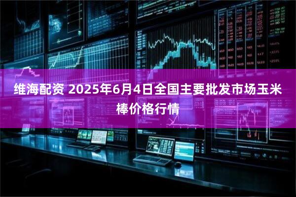 维海配资 2025年6月4日全国主要批发市场玉米棒价格行情