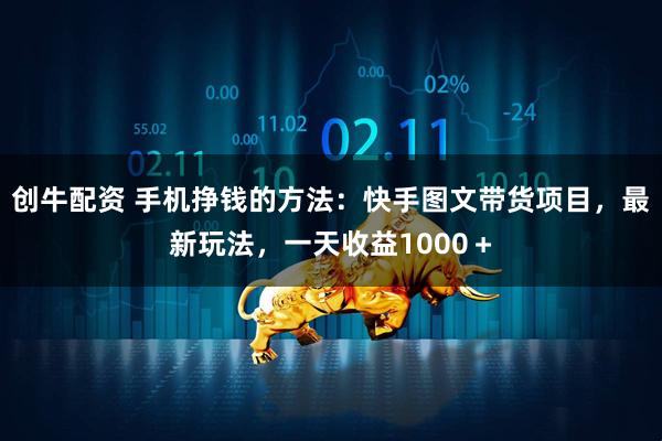 创牛配资 手机挣钱的方法:快手图文带货项目,最新玩法,一天收益1000+