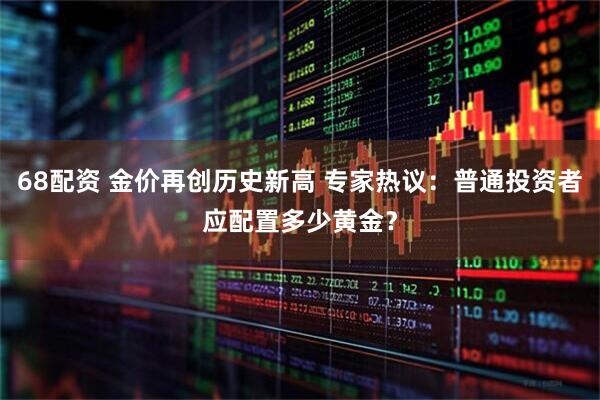 68配资 金价再创历史新高 专家热议:普通投资者应配置多少黄金?