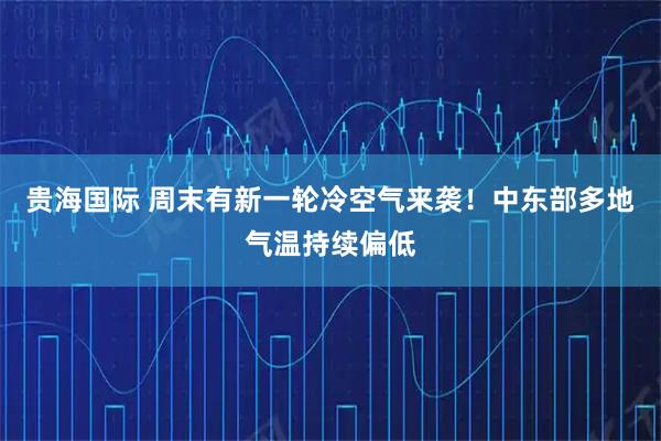 贵海国际 周末有新一轮冷空气来袭！中东部多地气温持续偏低