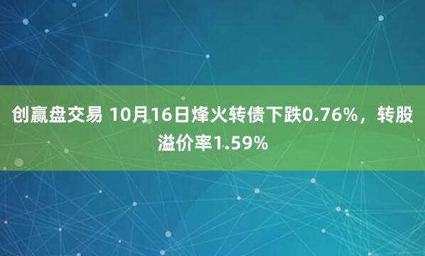 创赢盘交易 10月16日烽火转债下跌0.76%，转股溢价率1.59%