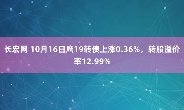 长宏网 10月16日鹰19转债上涨0.36%,转股溢价率12.99%