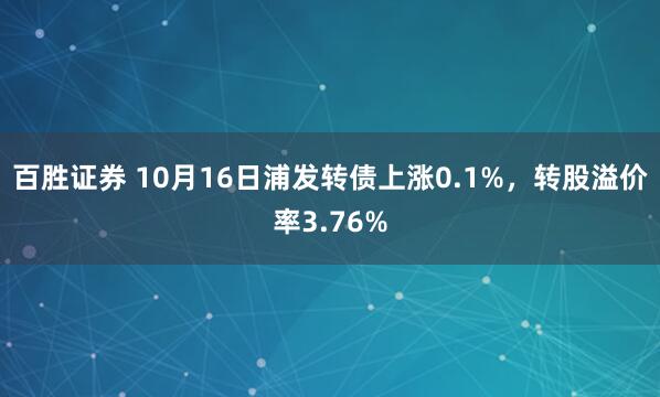 百胜证券 10月16日浦发转债上涨0.1%,转股溢价率3.76%