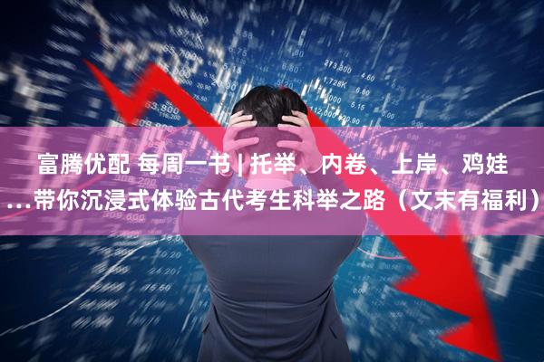 富腾优配 每周一书 | 托举、内卷、上岸、鸡娃…带你沉浸式体验古代考生科举之路（文末有福利）