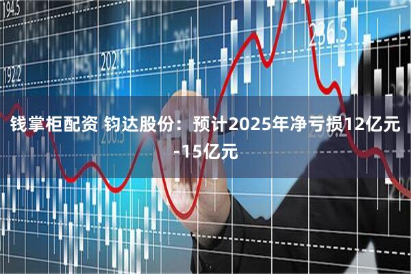 钱掌柜配资 钧达股份:预计2025年净亏损12亿元-15亿元