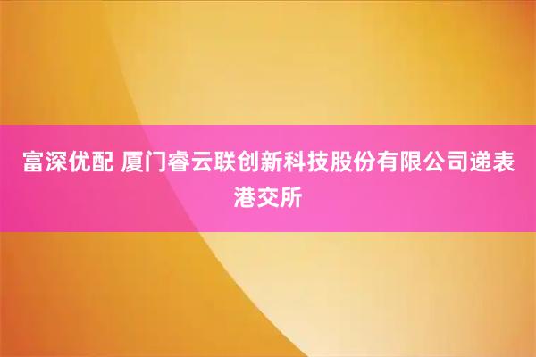 富深优配 厦门睿云联创新科技股份有限公司递表港交所
