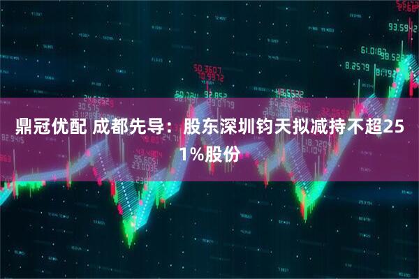鼎冠优配 成都先导：股东深圳钧天拟减持不超251%股份