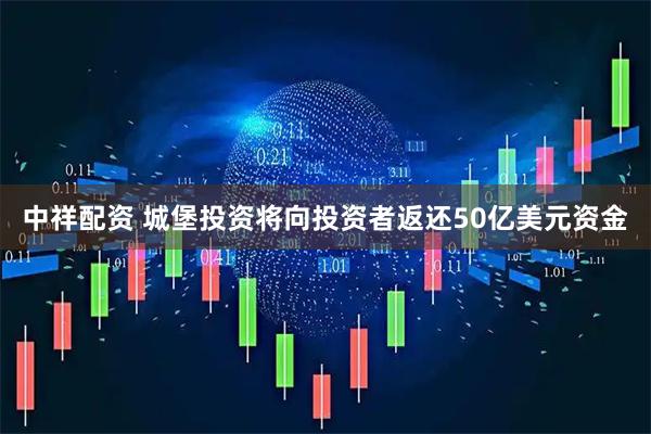 中祥配资 城堡投资将向投资者返还50亿美元资金
