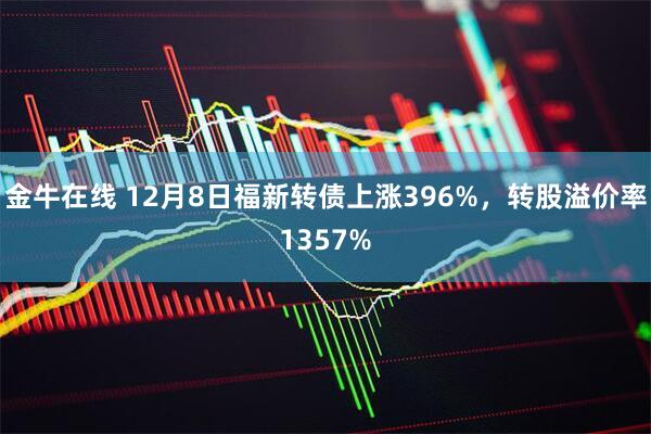 金牛在线 12月8日福新转债上涨396%，转股溢价率1357%