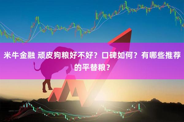 米牛金融 顽皮狗粮好不好？口碑如何？有哪些推荐的平替粮？