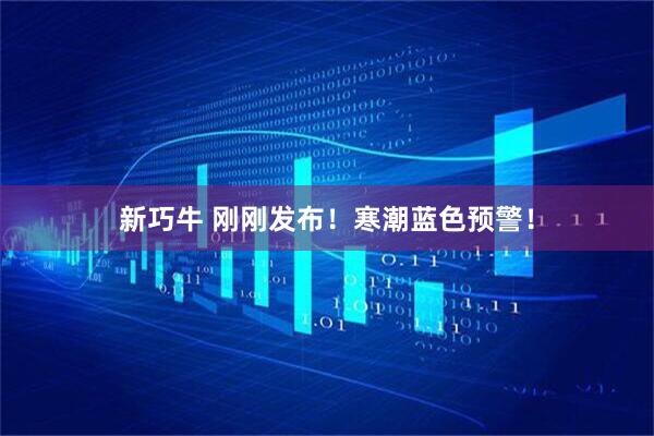 新巧牛 刚刚发布！寒潮蓝色预警！
