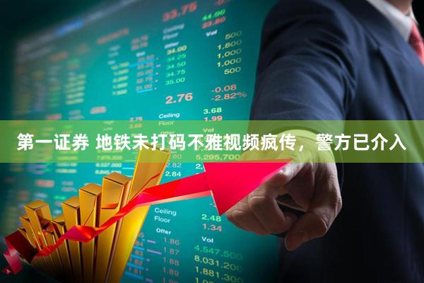 第一证券 地铁未打码不雅视频疯传,警方已介入