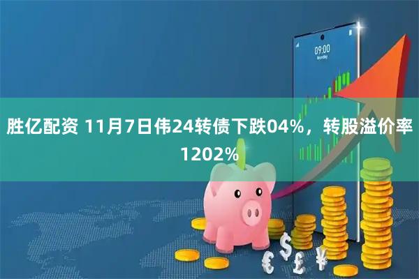 胜亿配资 11月7日伟24转债下跌04%，转股溢价率1202%