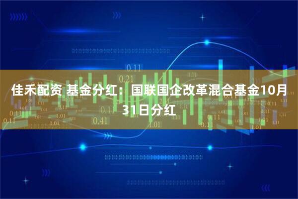佳禾配资 基金分红:国联国企改革混合基金10月31日分红