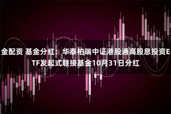 金配资 基金分红：华泰柏瑞中证港股通高股息投资ETF发起式联接基金10月31日分红