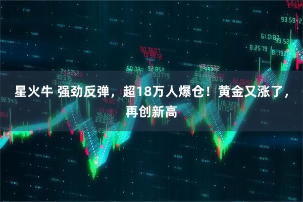 星火牛 强劲反弹，超18万人爆仓！黄金又涨了，再创新高