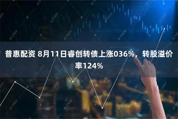 普惠配资 8月11日睿创转债上涨036%,转股溢价率124%