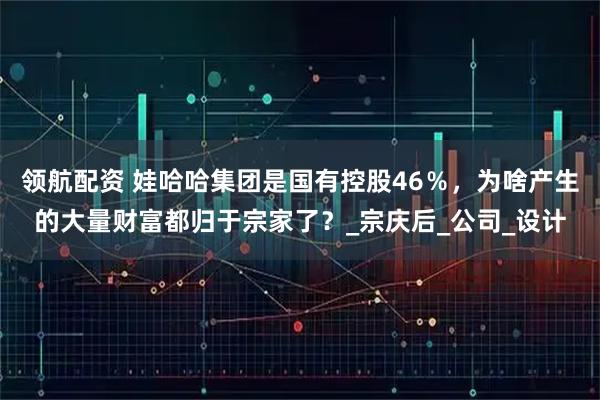 领航配资 娃哈哈集团是国有控股46％，为啥产生的大量财富都归于宗家了？_宗庆后_公司_设计
