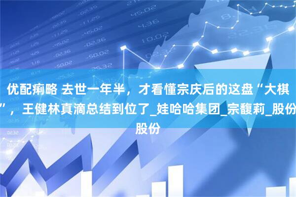 优配痢略 去世一年半，才看懂宗庆后的这盘“大棋”，王健林真滴总结到位了_娃哈哈集团_宗馥莉_股份