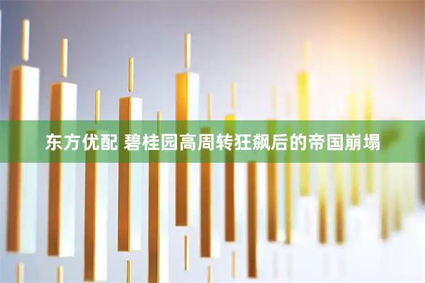 东方优配 碧桂园高周转狂飙后的帝国崩塌