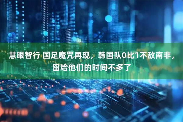 慧眼智行 国足魔咒再现，韩国队0比1不敌南非，留给他们的时间不多了