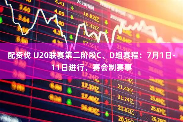 配资伐 U20联赛第二阶段C、D组赛程：7月1日-11日进行，赛会制赛事