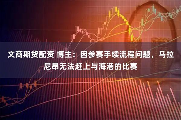 文商期货配资 博主：因参赛手续流程问题，马拉尼昂无法赶上与海港的比赛