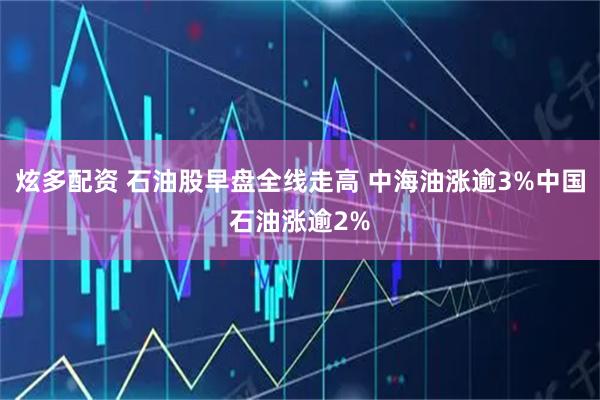 炫多配资 石油股早盘全线走高 中海油涨逾3%中国石油涨逾2%