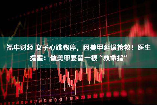 福牛财经 女子心跳骤停，因美甲延误抢救！医生提醒：做美甲要留一根“救命指”