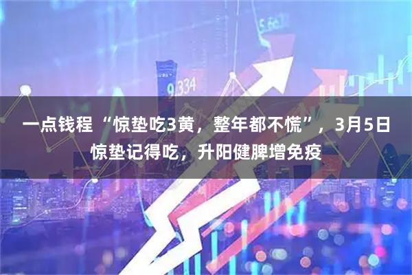 一点钱程 “惊垫吃3黄，整年都不慌”，3月5日惊垫记得吃，升阳健脾增免疫