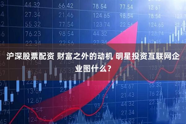 沪深股票配资 财富之外的动机 明星投资互联网企业图什么？